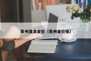 贵州湄潭金价（贵州金价格）