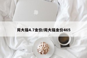 周大福4.7金价/周大福金价465