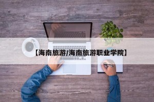 【海南旅游/海南旅游职业学院】