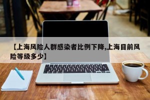 【上海风险人群感染者比例下降,上海目前风险等级多少】