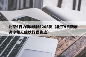 北京9日内新增确诊205例（北京9日新增确诊和无症状行程轨迹）