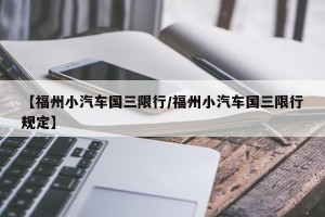 【福州小汽车国三限行/福州小汽车国三限行规定】