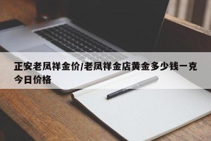 正安老凤祥金价/老凤祥金店黄金多少钱一克今日价格