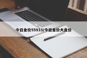 今日金价55933/今日金价大盘价