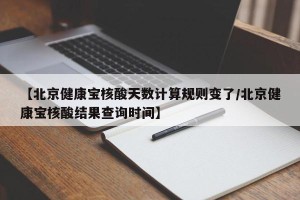 【北京健康宝核酸天数计算规则变了/北京健康宝核酸结果查询时间】