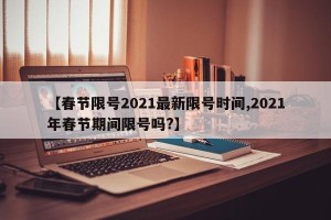 【春节限号2021最新限号时间,2021年春节期间限号吗?】