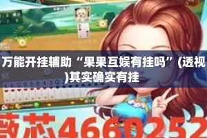 万能开挂辅助“果果互娱有挂吗”(透视)其实确实有挂 