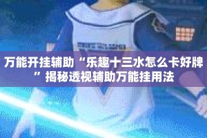 万能开挂辅助“乐趣十三水怎么卡好牌”揭秘透视辅助万能挂用法