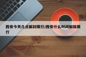 西安今天几点解封限行/西安什么时间解除限行