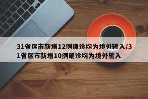 31省区市新增12例确诊均为境外输入/31省区市新增10例确诊均为境外输入