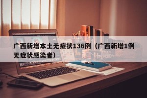 广西新增本土无症状136例（广西新增1例无症状感染者）