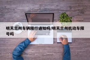 明天兰州车辆限行通知吗/明天兰州机动车限号吗