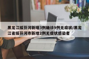黑龙江绥芬河新增3例确诊9例无症状/黑龙江省绥芬河市新增2例无症状感染者