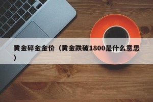 黄金碎金金价（黄金跌破1800是什么意思）