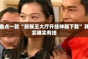 盘点一款“新猴王大厅开挂神器下载”其实确实有挂