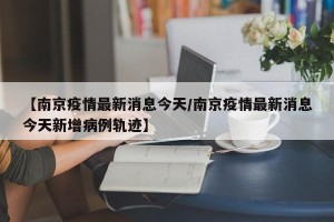 【南京疫情最新消息今天/南京疫情最新消息今天新增病例轨迹】