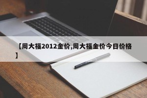 【周大福2012金价,周大福金价今日价格】