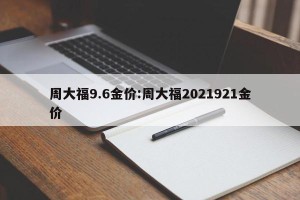 周大福9.6金价:周大福2021921金价