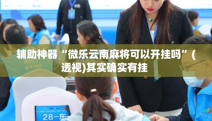 辅助神器“微乐云南麻将可以开挂吗”(透视)其实确实有挂 