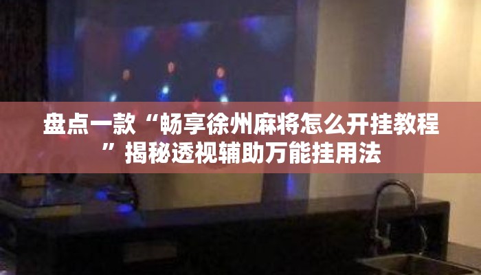 盘点一款“畅享徐州麻将怎么开挂教程”揭秘透视辅助万能挂用法