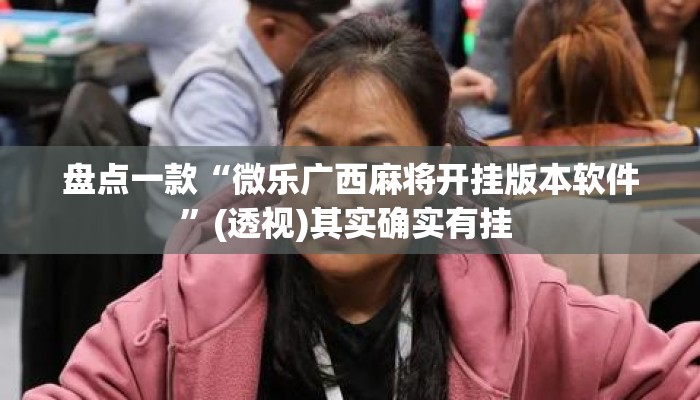 盘点一款“微乐广西麻将开挂版本软件	”(透视)其实确实有挂 