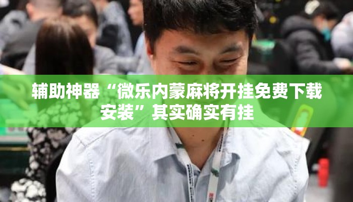 辅助神器“微乐内蒙麻将开挂免费下载安装”其实确实有挂