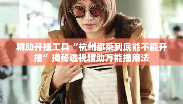 辅助开挂工具“杭州都莱到底能不能开挂”揭秘透视辅助万能挂用法