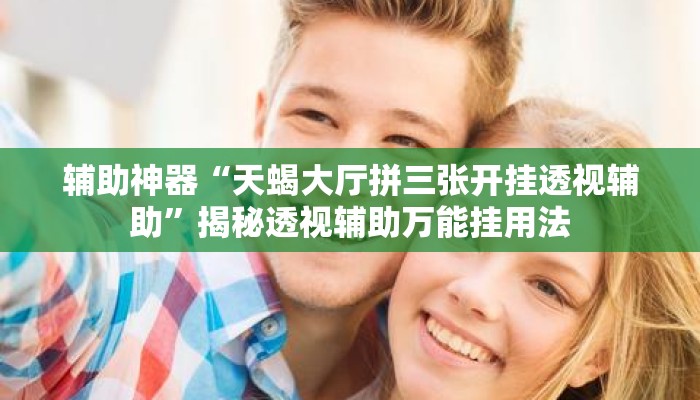 辅助神器“天蝎大厅拼三张开挂透视辅助	”揭秘透视辅助万能挂用法