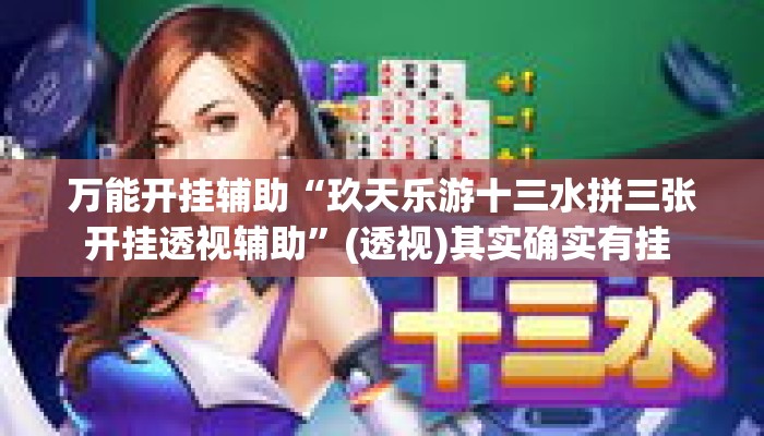万能开挂辅助“玖天乐游十三水拼三张开挂透视辅助	”(透视)其实确实有挂 