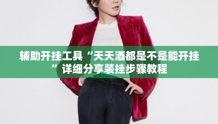 辅助开挂工具“天天酒都是不是能开挂	”详细分享装挂步骤教程