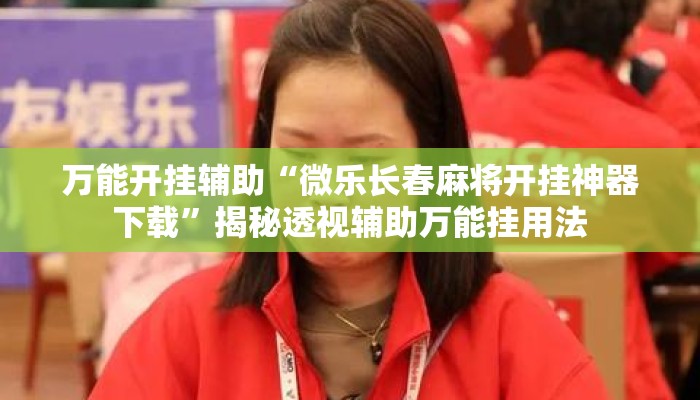 万能开挂辅助“微乐长春麻将开挂神器下载”揭秘透视辅助万能挂用法