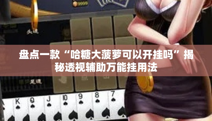 盘点一款“哈糖大菠萝可以开挂吗	”揭秘透视辅助万能挂用法