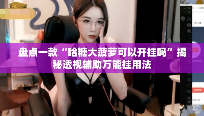 盘点一款“哈糖大菠萝可以开挂吗”揭秘透视辅助万能挂用法