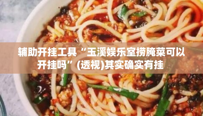 辅助开挂工具“玉溪娱乐室捞腌菜可以开挂吗	”(透视)其实确实有挂 