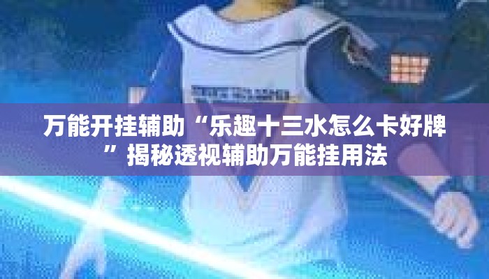 万能开挂辅助“乐趣十三水怎么卡好牌”揭秘透视辅助万能挂用法