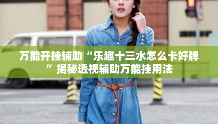 万能开挂辅助“乐趣十三水怎么卡好牌”揭秘透视辅助万能挂用法