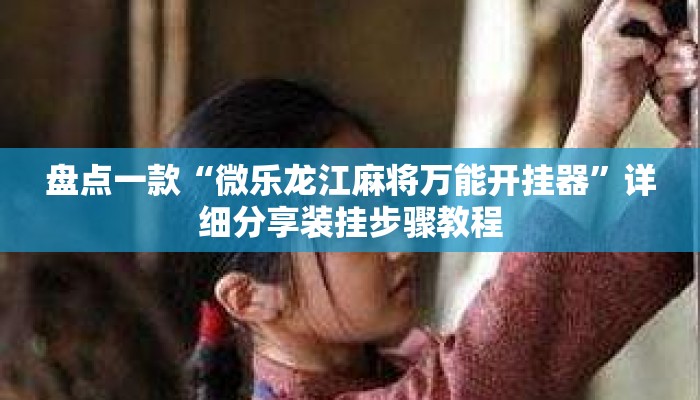 盘点一款“微乐龙江麻将万能开挂器”详细分享装挂步骤教程