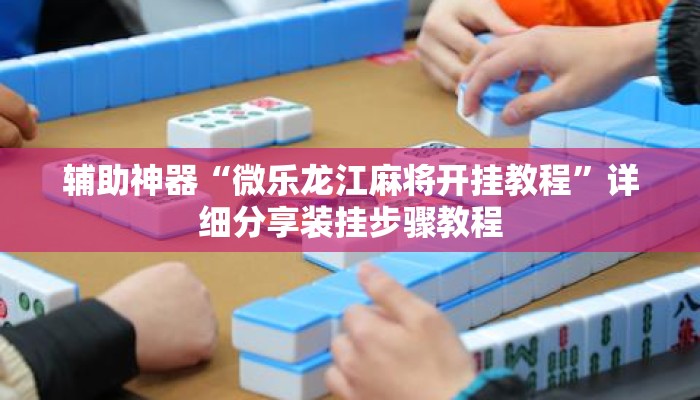 辅助神器“微乐龙江麻将开挂教程	”详细分享装挂步骤教程