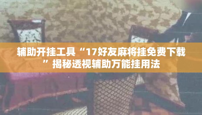 辅助开挂工具“17好友麻将挂免费下载”揭秘透视辅助万能挂用法