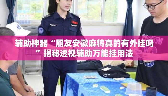 辅助神器“朋友安徽麻将真的有外挂吗”揭秘透视辅助万能挂用法