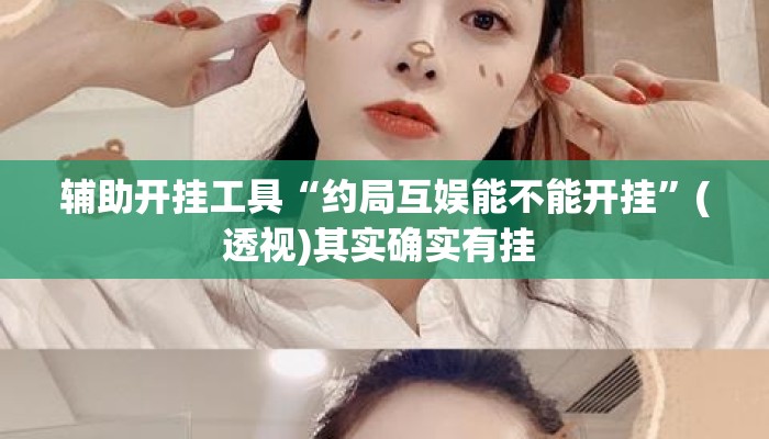 辅助开挂工具“约局互娱能不能开挂	”(透视)其实确实有挂 