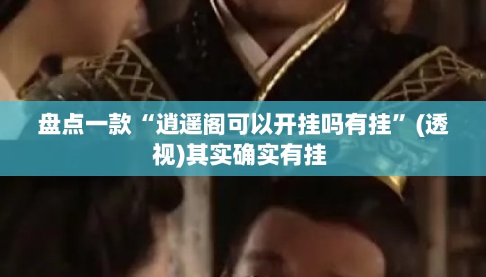盘点一款“逍遥阁可以开挂吗有挂	”(透视)其实确实有挂 