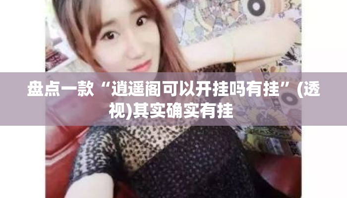 盘点一款“逍遥阁可以开挂吗有挂”(透视)其实确实有挂 