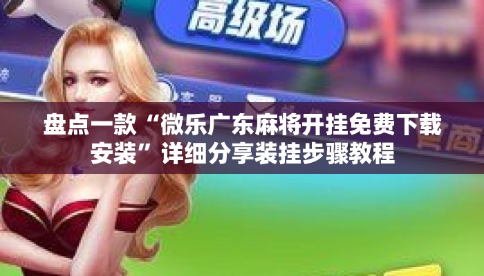盘点一款“微乐广东麻将开挂免费下载安装”详细分享装挂步骤教程