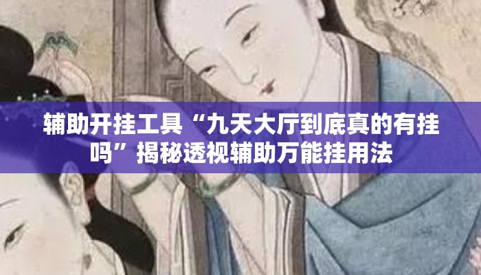 辅助开挂工具“九天大厅到底真的有挂吗	”揭秘透视辅助万能挂用法