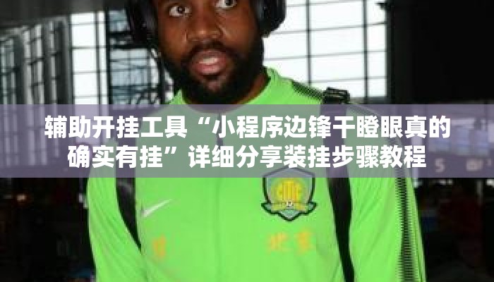 辅助开挂工具“小程序边锋干瞪眼真的确实有挂	”详细分享装挂步骤教程