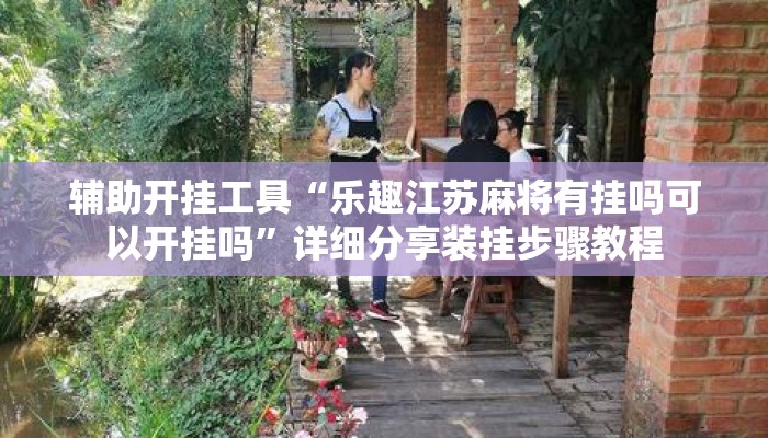 辅助开挂工具“乐趣江苏麻将有挂吗可以开挂吗”详细分享装挂步骤教程