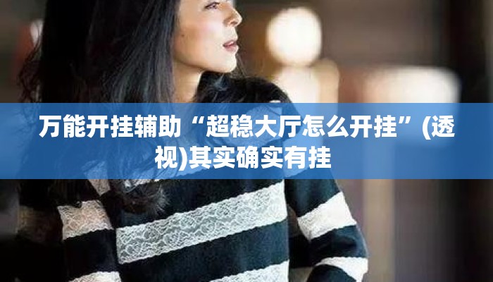 万能开挂辅助“超稳大厅怎么开挂	”(透视)其实确实有挂 