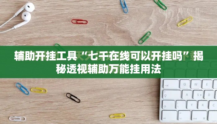 辅助开挂工具“七千在线可以开挂吗	”揭秘透视辅助万能挂用法