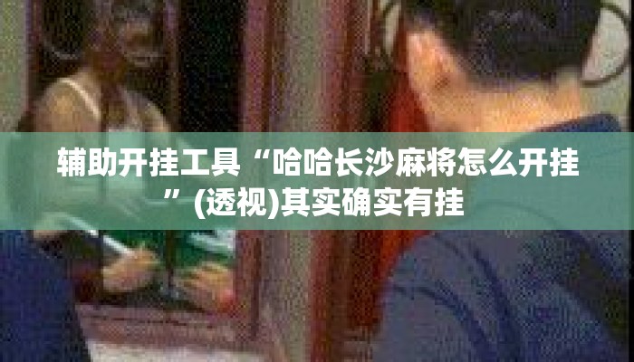 辅助开挂工具“哈哈长沙麻将怎么开挂”(透视)其实确实有挂 